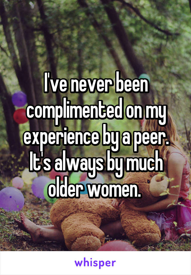 I've never been complimented on my experience by a peer. It's always by much older women. 