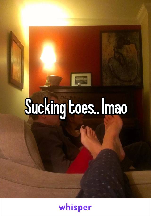 Sucking toes.. lmao