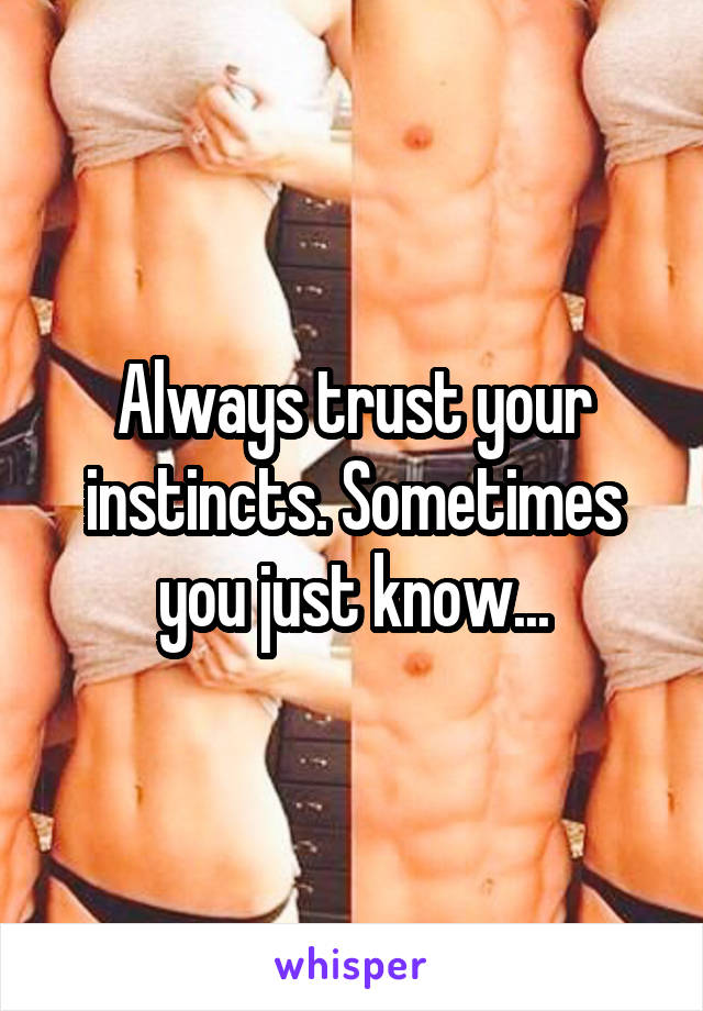 Always trust your instincts. Sometimes you just know...