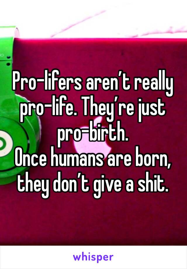 Pro-lifers aren’t really pro-life. They’re just pro-birth.
Once humans are born, they don’t give a shit. 