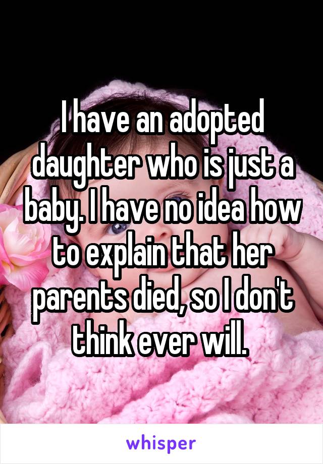 I have an adopted daughter who is just a baby. I have no idea how to explain that her parents died, so I don't think ever will. 