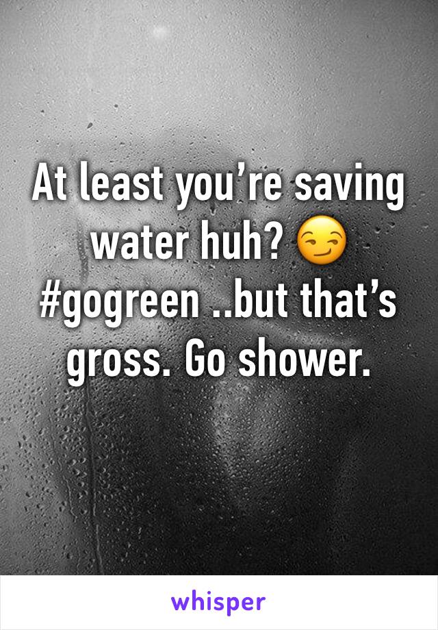 At least you’re saving water huh? 😏 #gogreen ..but that’s gross. Go shower. 