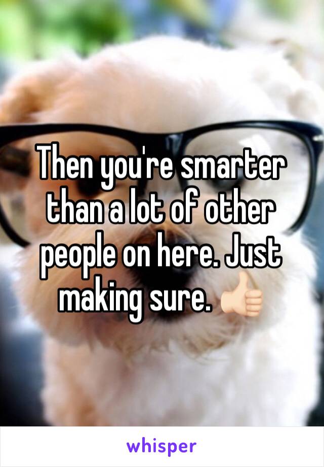 Then you're smarter than a lot of other people on here. Just making sure. 👍🏻