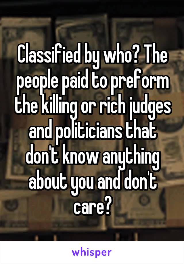 Classified by who? The people paid to preform the killing or rich judges and politicians that don't know anything about you and don't care?