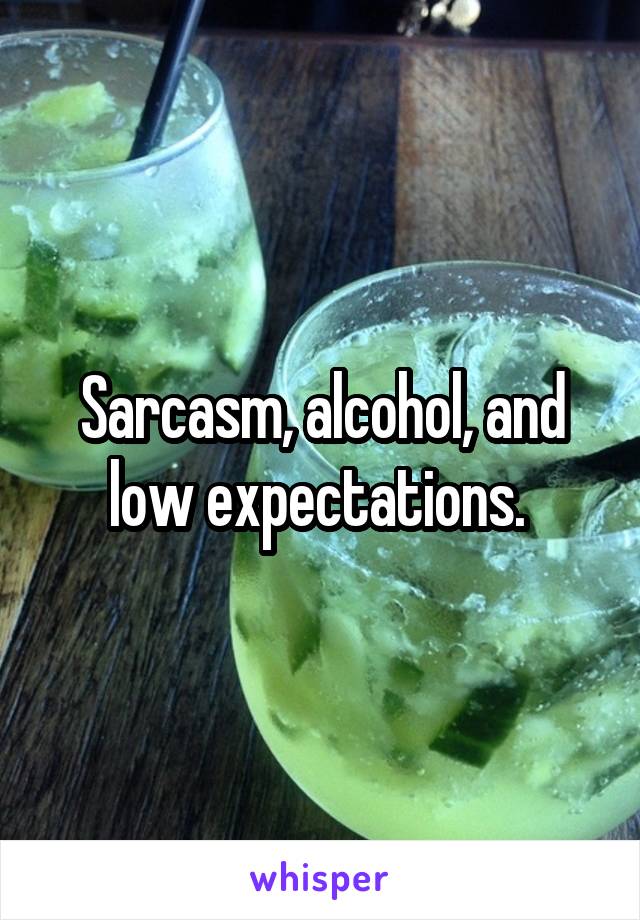 Sarcasm, alcohol, and low expectations. 