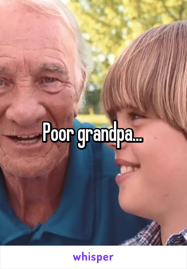 Poor grandpa... 