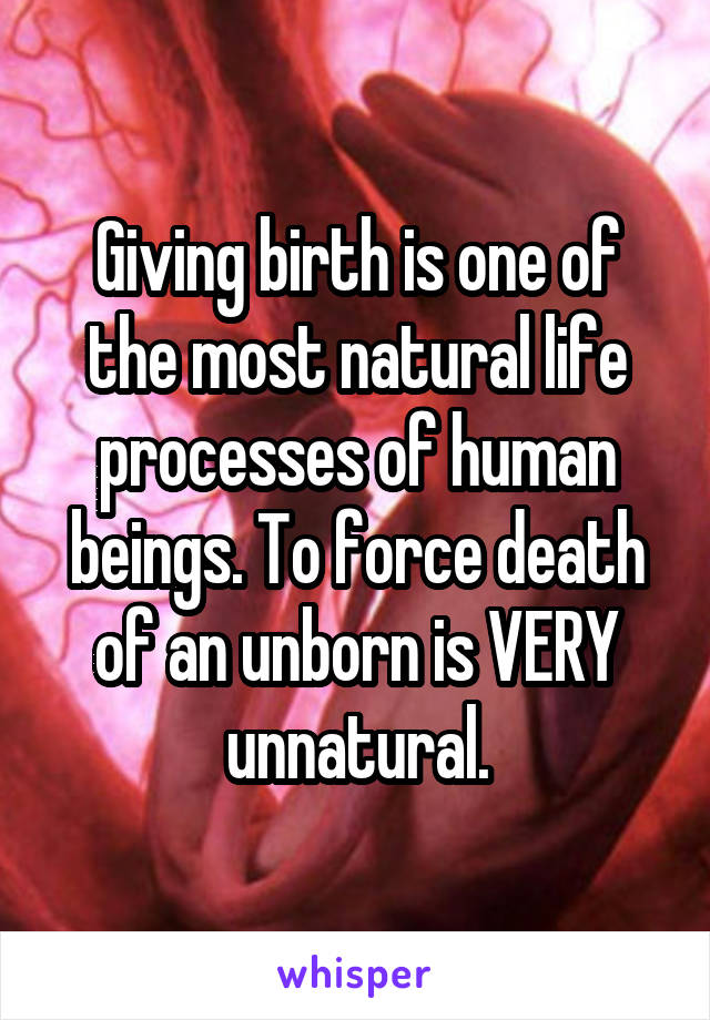 Giving birth is one of the most natural life processes of human beings. To force death of an unborn is VERY unnatural.