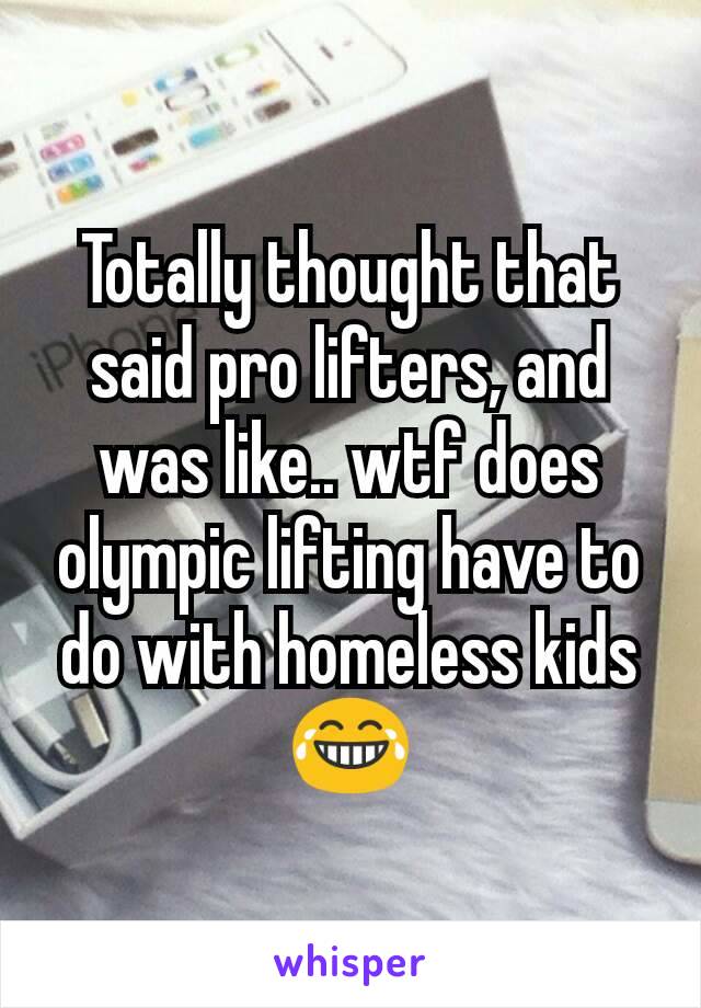 Totally thought that said pro lifters, and was like.. wtf does olympic lifting have to do with homeless kids
😂