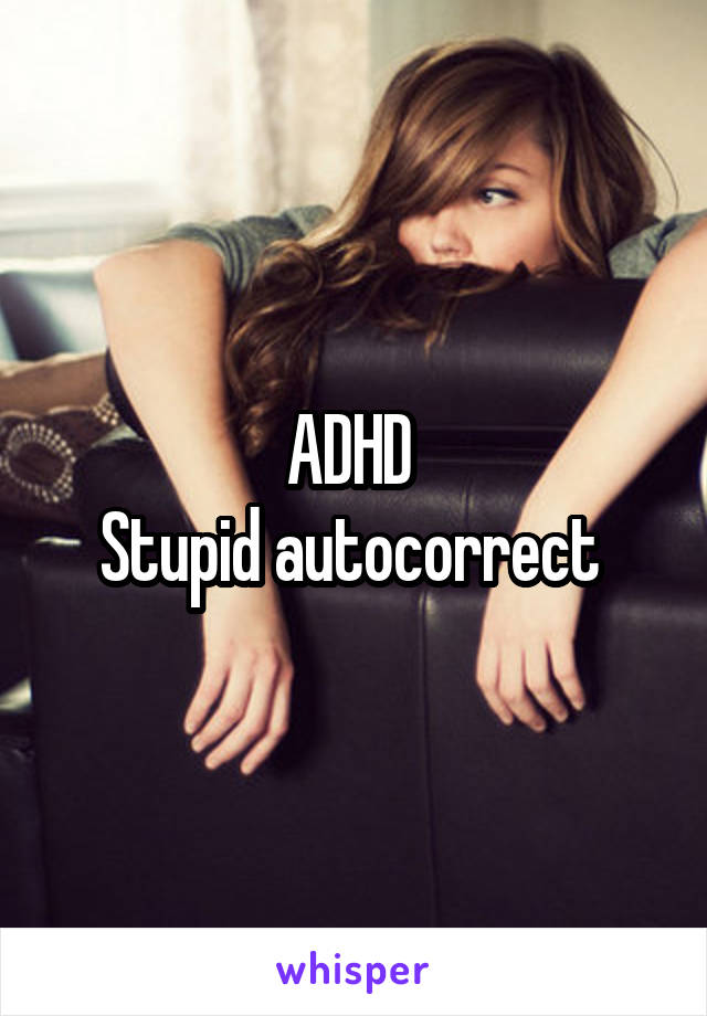 ADHD 
Stupid autocorrect 