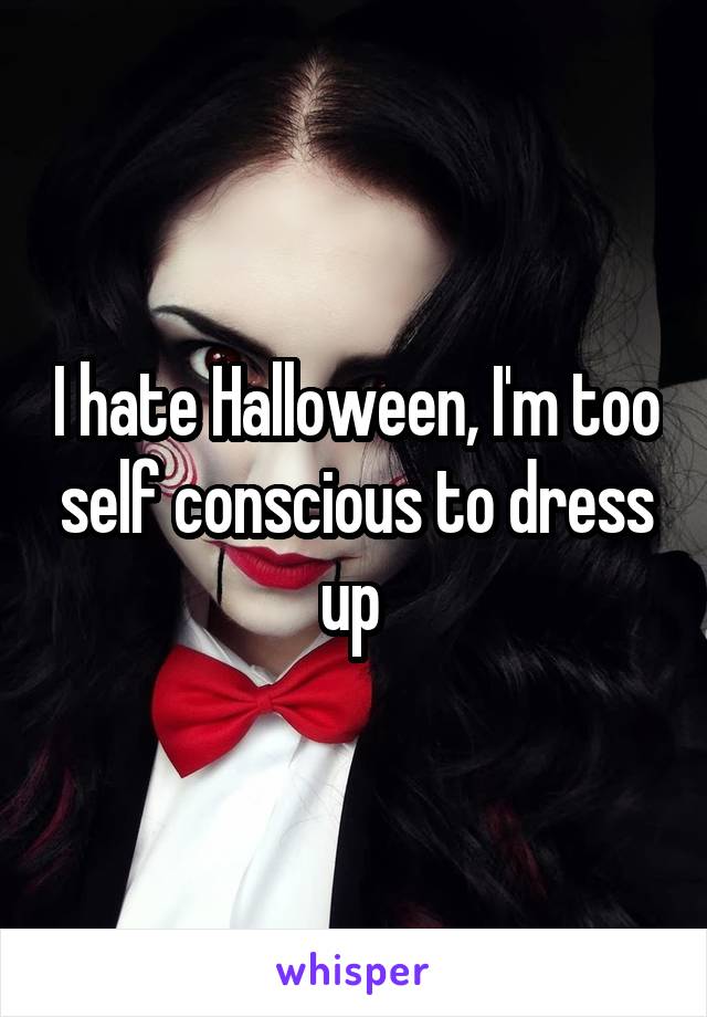 I hate Halloween, I'm too self conscious to dress up 