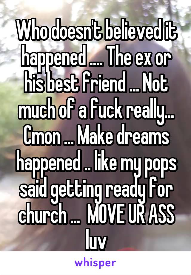 Who doesn't believed it happened .... The ex or his best friend ... Not much of a fuck really...
Cmon ... Make dreams happened .. like my pops said getting ready for church ...  MOVE UR ASS luv