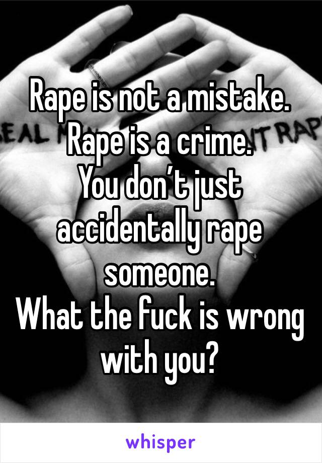 Rape is not a mistake.
Rape is a crime. 
You don’t just accidentally rape someone. 
What the fuck is wrong with you?