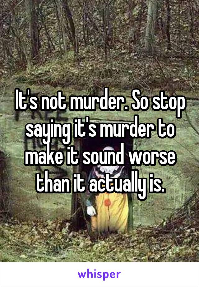 It's not murder. So stop saying it's murder to make it sound worse than it actually is.