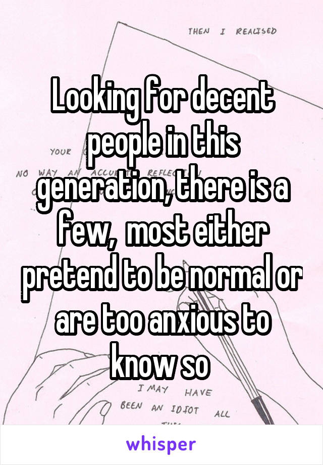 Looking for decent people in this generation, there is a few,  most either pretend to be normal or are too anxious to know so 