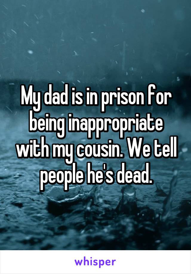 My dad is in prison for being inappropriate with my cousin. We tell people he's dead.