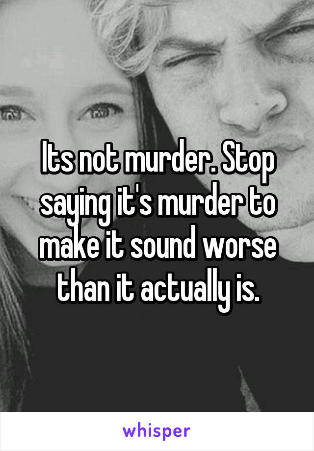 Its not murder. Stop saying it's murder to make it sound worse than it actually is.