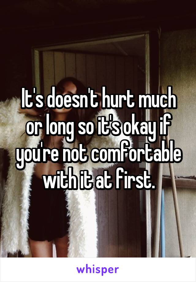 It's doesn't hurt much or long so it's okay if you're not comfortable with it at first.