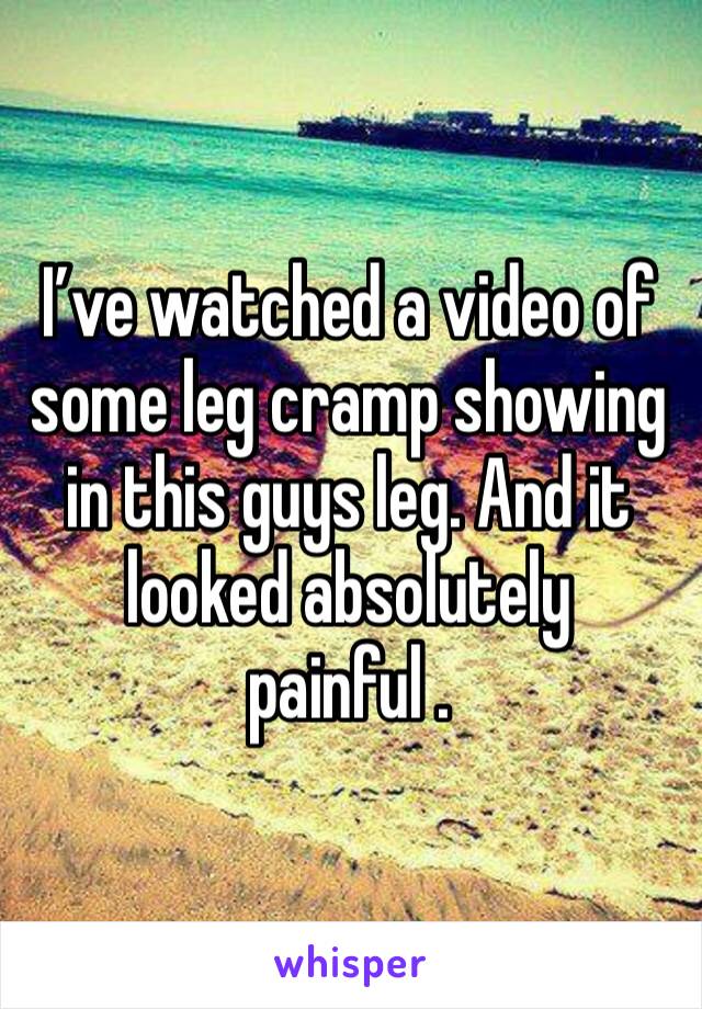 I’ve watched a video of some leg cramp showing in this guys leg. And it looked absolutely painful . 