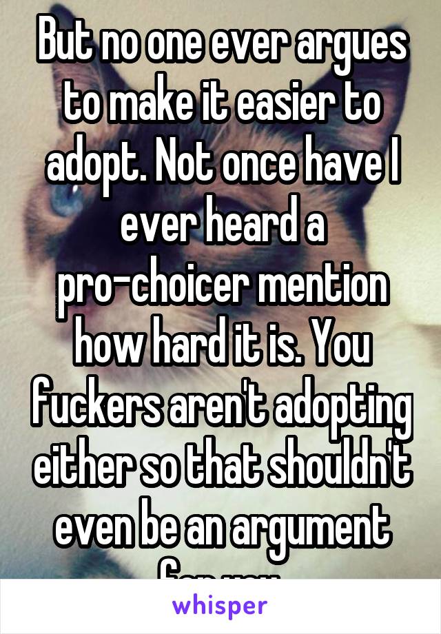But no one ever argues to make it easier to adopt. Not once have I ever heard a pro-choicer mention how hard it is. You fuckers aren't adopting either so that shouldn't even be an argument for you.