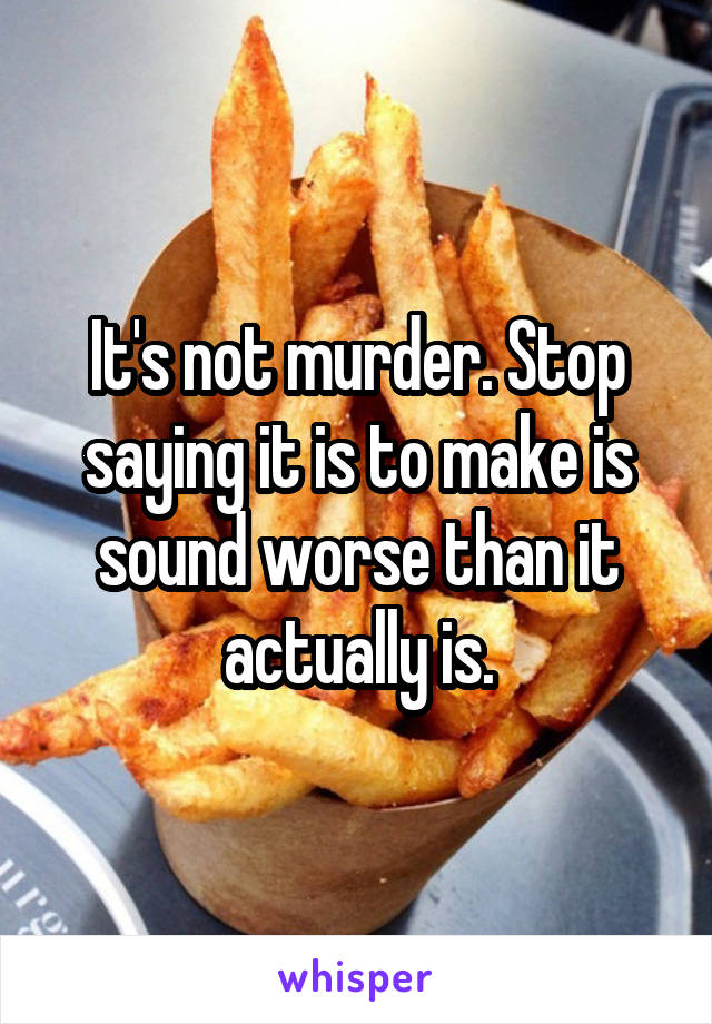 It's not murder. Stop saying it is to make is sound worse than it actually is.