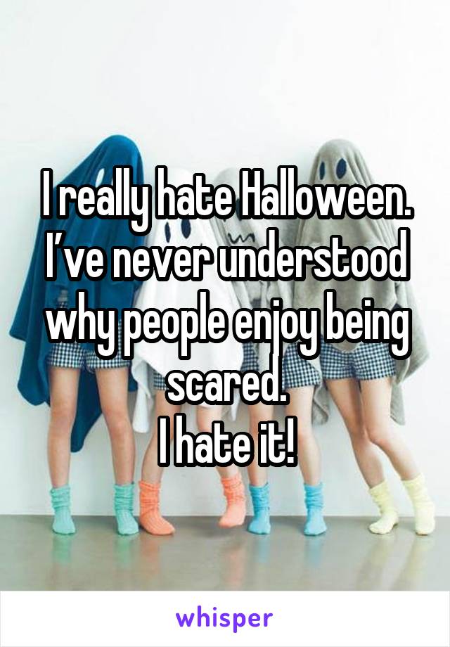 I really hate Halloween.
I’ve never understood why people enjoy being scared.
I hate it!