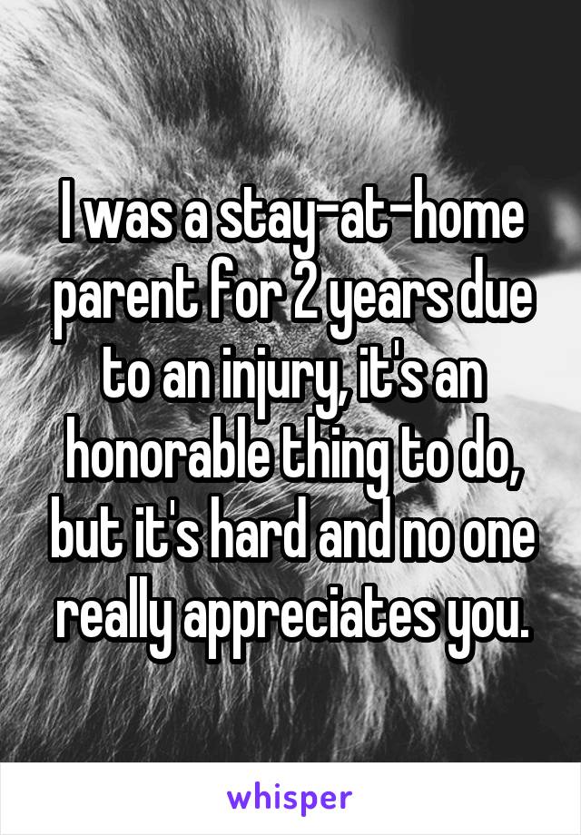 I was a stay-at-home parent for 2 years due to an injury, it's an honorable thing to do, but it's hard and no one really appreciates you.