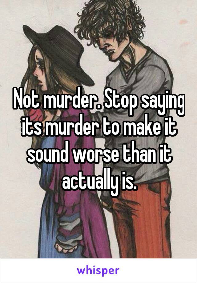 Not murder. Stop saying its murder to make it sound worse than it actually is.