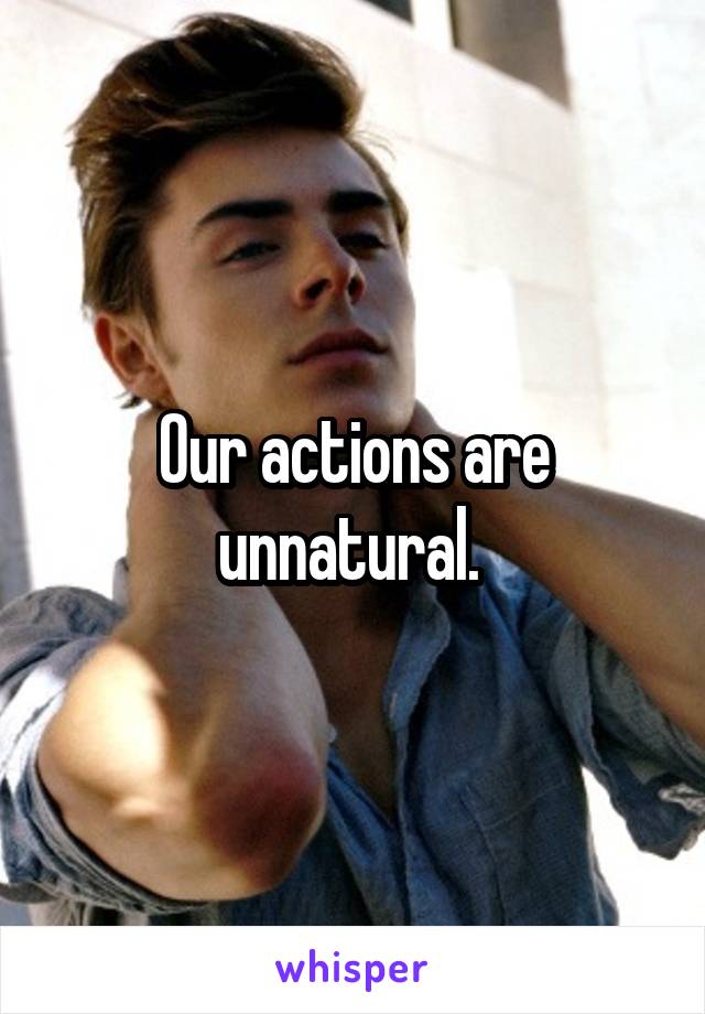 Our actions are unnatural. 