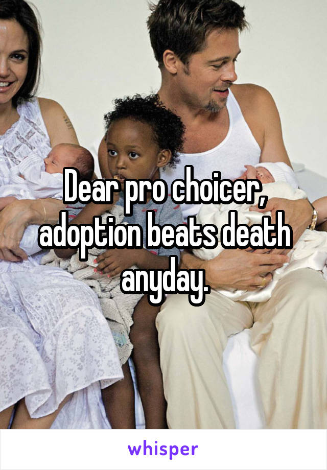 Dear pro choicer, adoption beats death anyday.