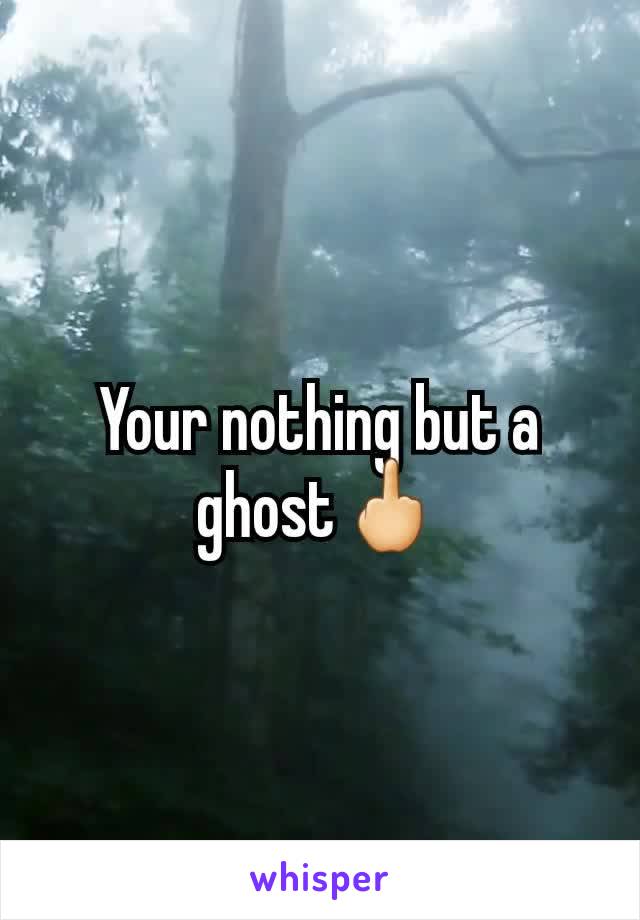 Your nothing but a ghost🖕