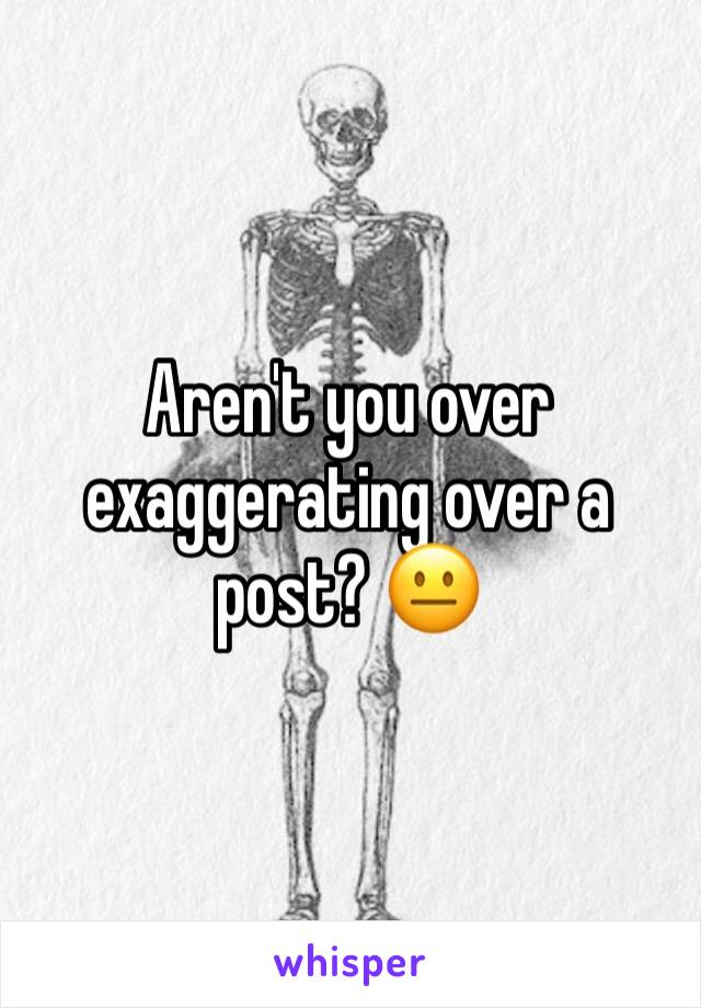 Aren't you over exaggerating over a post? 😐