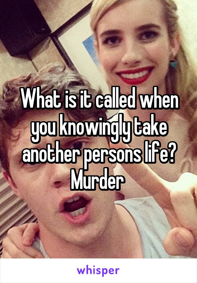 What is it called when you knowingly take another persons life? Murder 