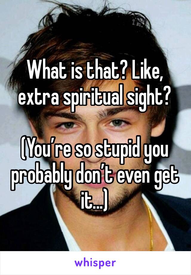What is that? Like, extra spiritual sight?

(You’re so stupid you probably don’t even get it...)