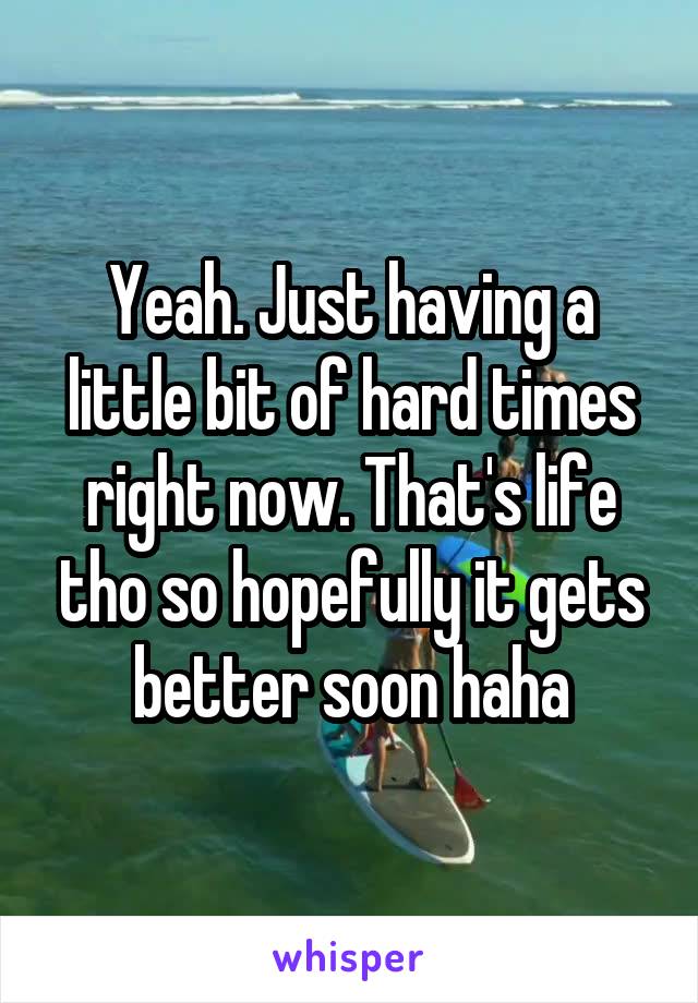 Yeah. Just having a little bit of hard times right now. That's life tho so hopefully it gets better soon haha