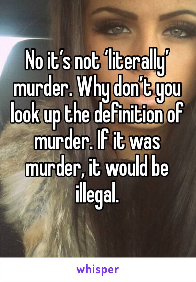 No it’s not ‘literally’ murder. Why don’t you look up the definition of murder. If it was murder, it would be illegal. 