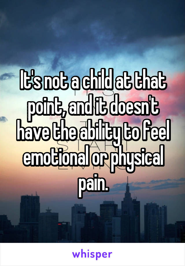 It's not a child at that point, and it doesn't have the ability to feel emotional or physical pain.