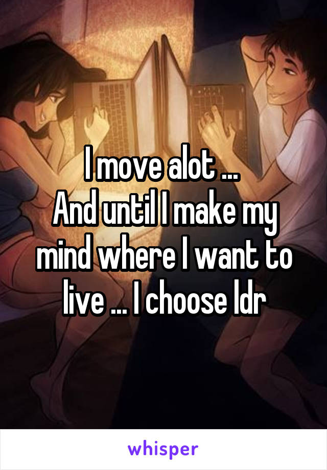 I move alot ... 
And until I make my mind where I want to live ... I choose ldr