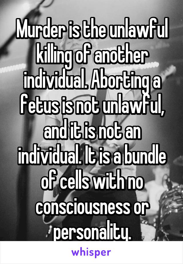 Murder is the unlawful killing of another individual. Aborting a fetus is not unlawful, and it is not an individual. It is a bundle of cells with no consciousness or personality.