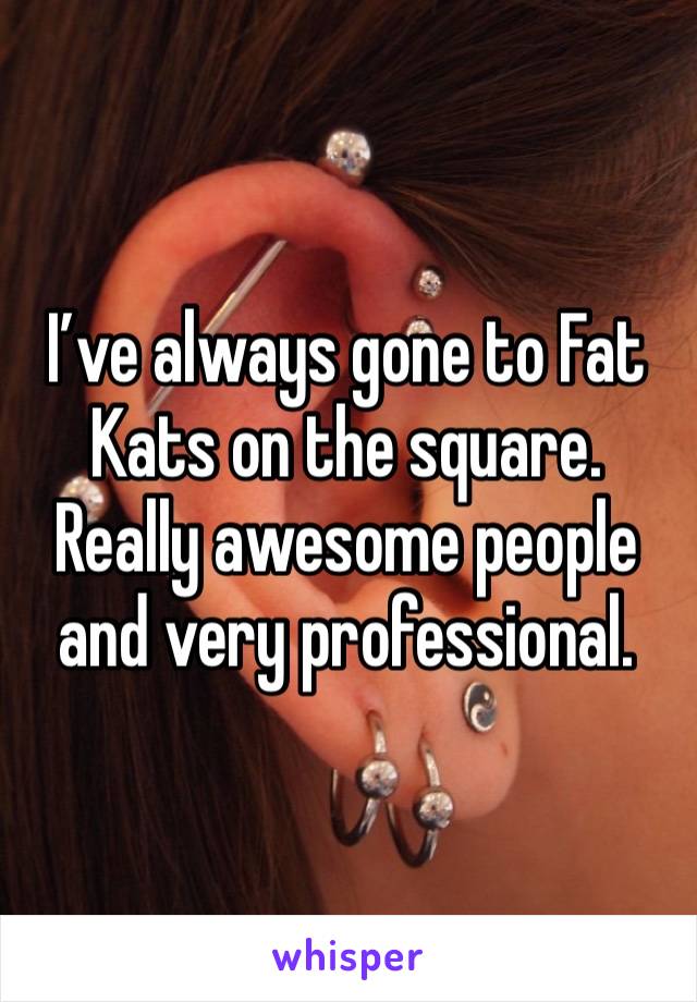 I’ve always gone to Fat Kats on the square. Really awesome people and very professional. 