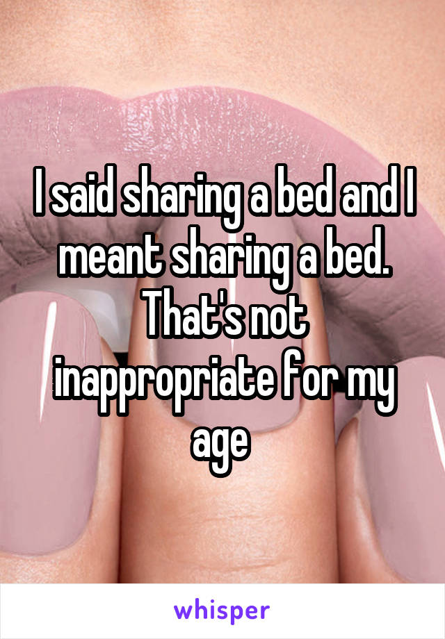 I said sharing a bed and I meant sharing a bed. That's not inappropriate for my age 