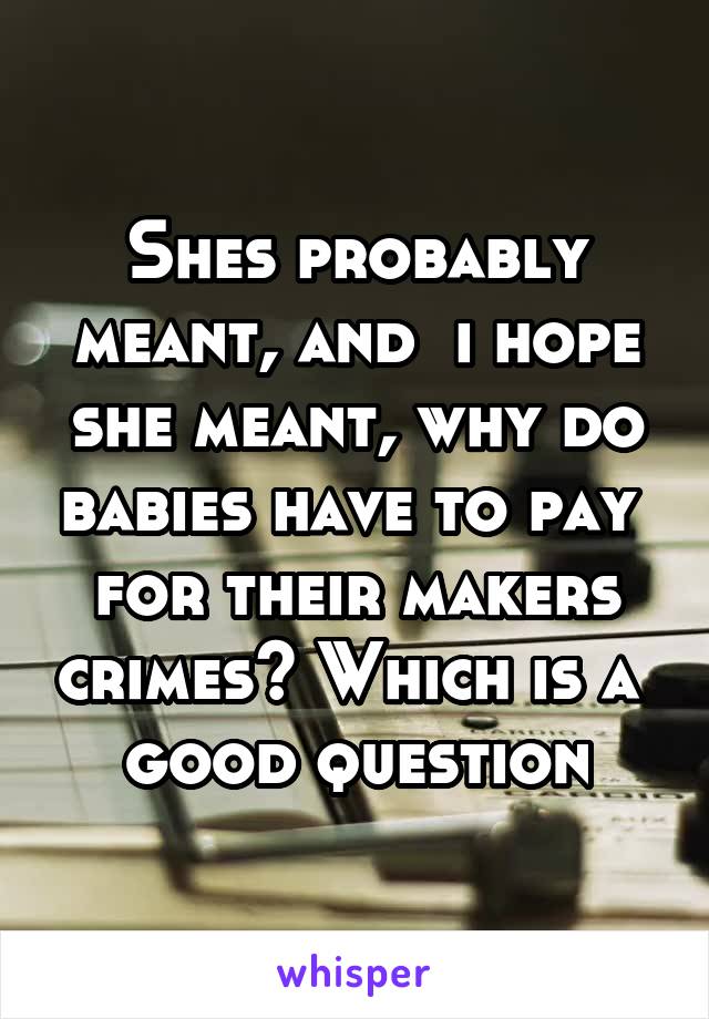 Shes probably meant, and  i hope she meant, why do babies have to pay  for their makers crimes? Which is a  good question