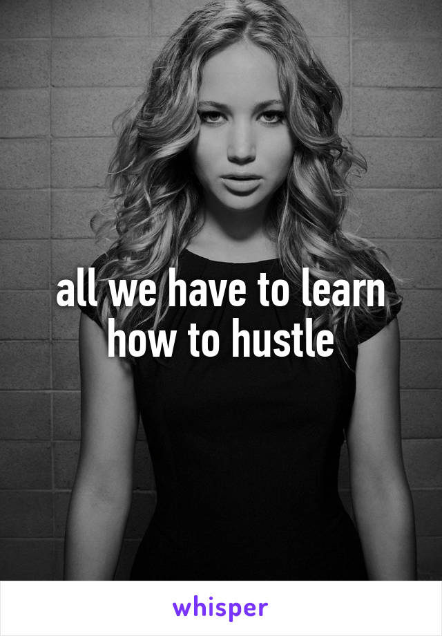 all we have to learn how to hustle