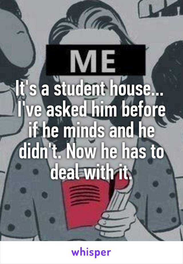 It's a student house... 
I've asked him before if he minds and he didn't. Now he has to deal with it.