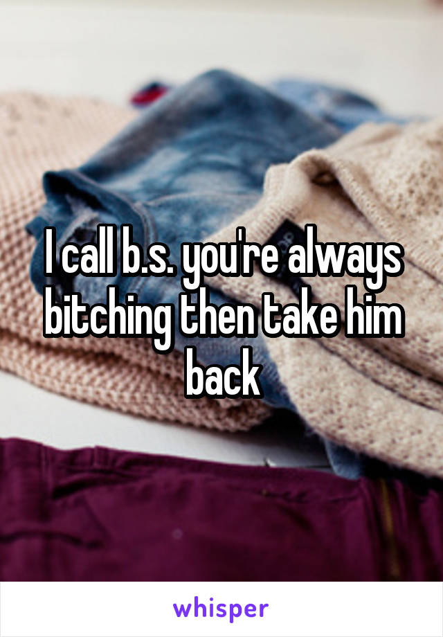 I call b.s. you're always bitching then take him back