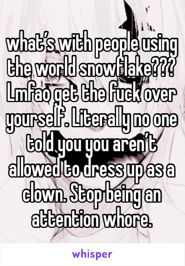 what’s with people using the world snowflake??? Lmfao get the fuck over yourself. Literally no one told you you aren’t allowed to dress up as a clown. Stop being an attention whore.