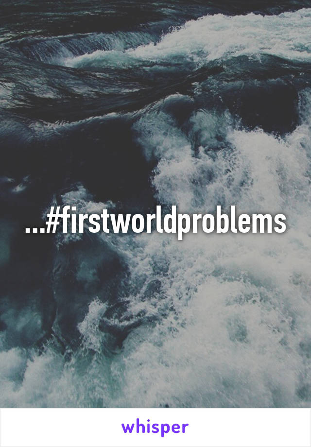 ...#firstworldproblems