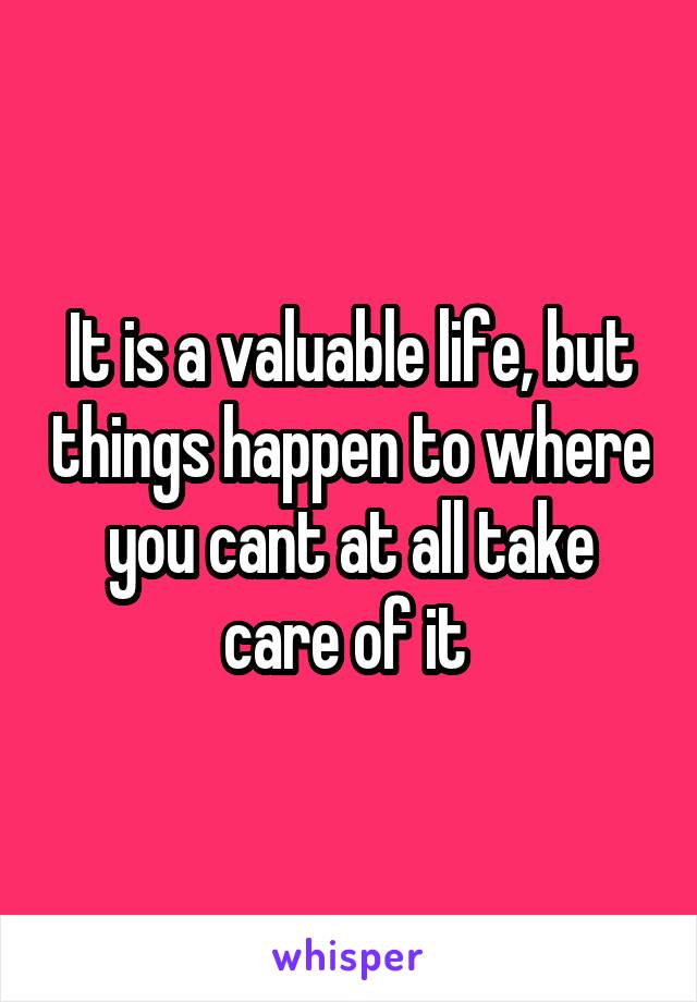 It is a valuable life, but things happen to where you cant at all take care of it 