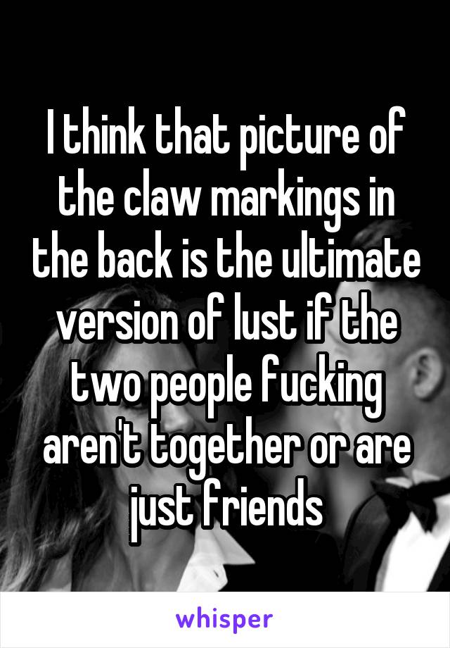 I think that picture of the claw markings in the back is the ultimate version of lust if the two people fucking aren't together or are just friends