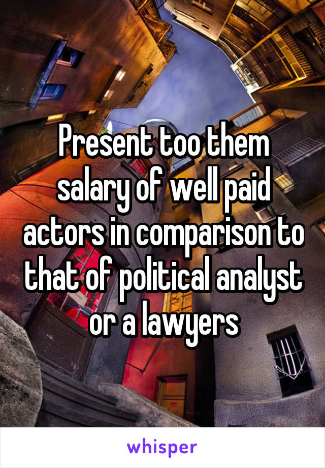Present too them salary of well paid actors in comparison to that of political analyst or a lawyers