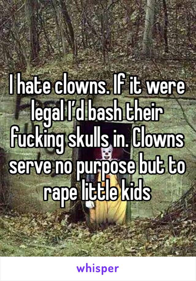 I hate clowns. If it were legal I’d bash their fucking skulls in. Clowns serve no purpose but to rape little kids 